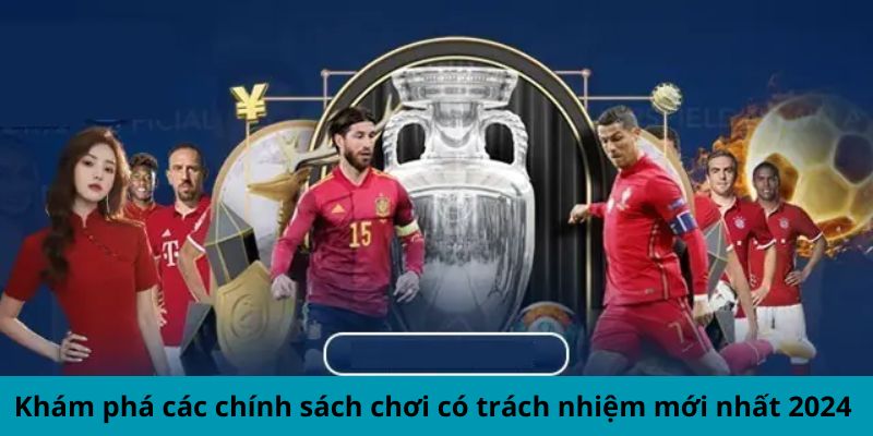 Khám phá các chính sách chơi có trách nhiệm mới nhất 2024 